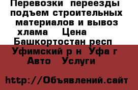 Перевозки, переезды, подъем строительных материалов и вывоз хлама. › Цена ­ 500 - Башкортостан респ., Уфимский р-н, Уфа г. Авто » Услуги   